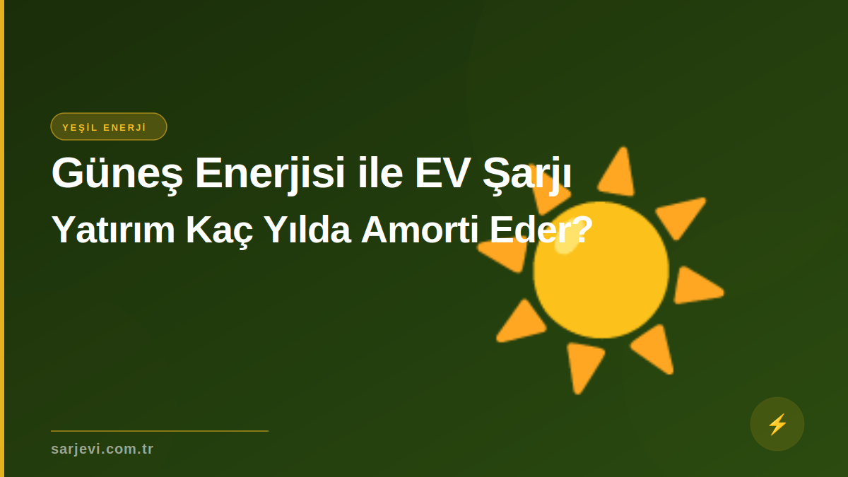 Güneş Enerjisi ile EV Şarjı: Yatırım Kaç Yılda Amorti Eder?